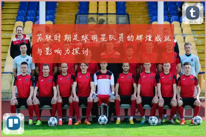 苏联时期足球明星队员的辉煌成就与影响力探讨