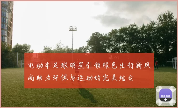 电动车足球明星引领绿色出行新风尚助力环保与运动的完美结合