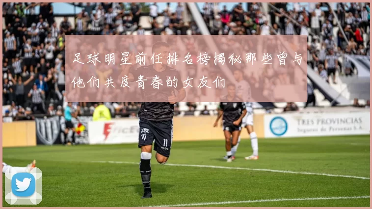 足球明星前任排名榜揭秘那些曾与他们共度青春的女友们