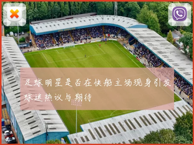 足球明星是否在快船主场现身引发球迷热议与期待