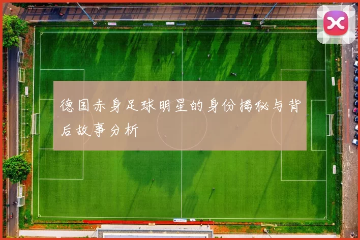 德国赤身足球明星的身份揭秘与背后故事分析