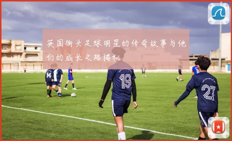 英国街头足球明星的传奇故事与他们的成长之路揭秘