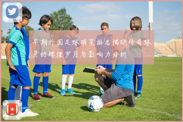 早期外国足球明星排名揭晓传奇球员的辉煌岁月与影响力分析