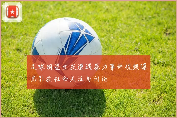 足球明星女友遭遇暴力事件视频曝光引发社会关注与讨论