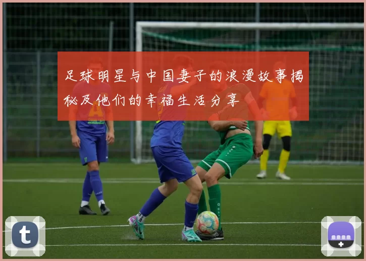足球明星与中国妻子的浪漫故事揭秘及他们的幸福生活分享