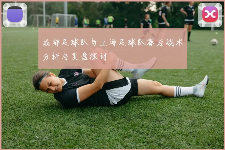 成都足球队与上海足球队赛后战术分析与复盘探讨