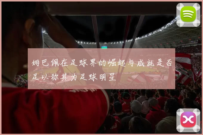 姆巴佩在足球界的崛起与成就是否足以称其为足球明星
