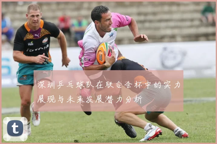 深圳乒乓球队在联合会杯中的实力展现与未来发展潜力分析