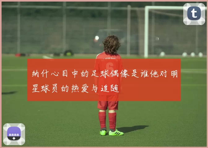 纳什心目中的足球偶像是谁他对明星球员的热爱与追随