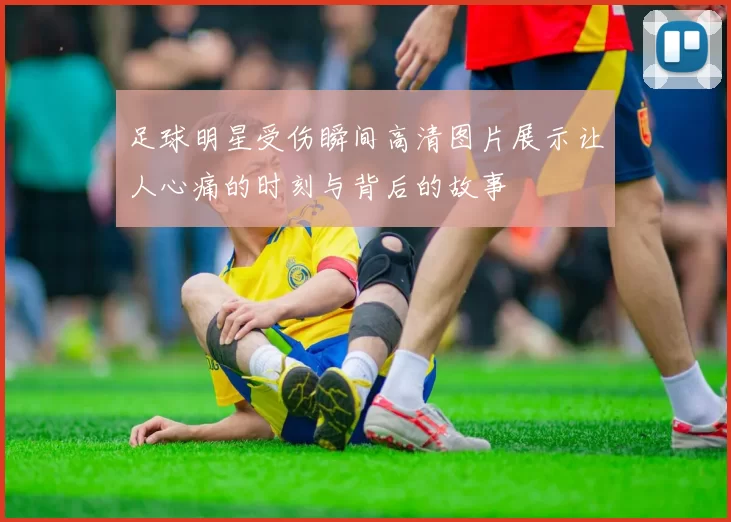 足球明星受伤瞬间高清图片展示让人心痛的时刻与背后的故事