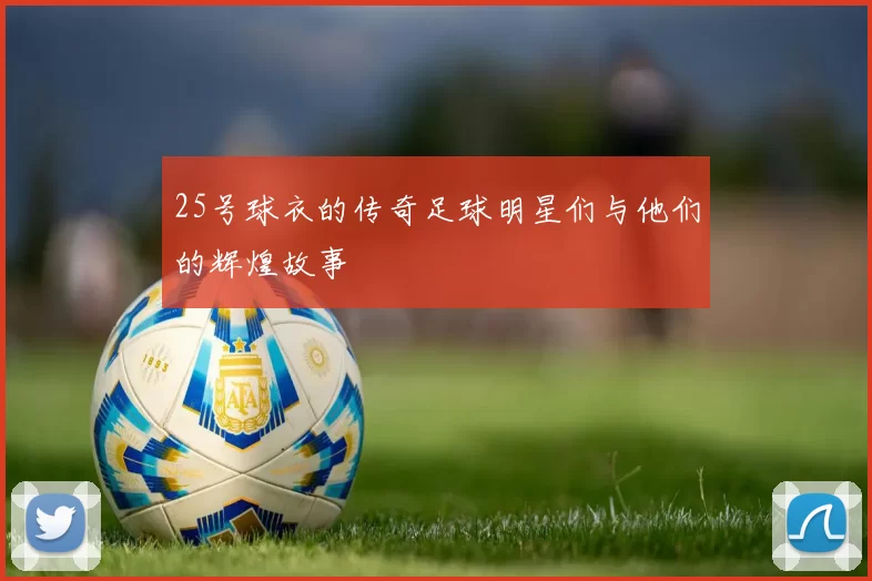 25号球衣的传奇足球明星们与他们的辉煌故事