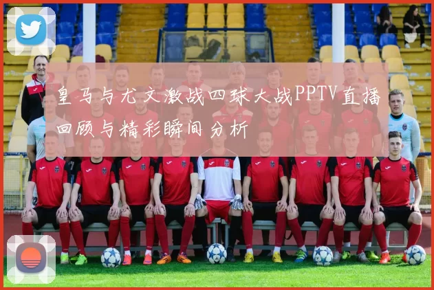 皇马与尤文激战四球大战PPTV直播回顾与精彩瞬间分析