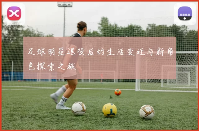 足球明星退役后的生活变迁与新角色探索之旅