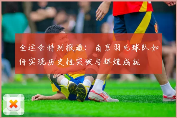 全运会特别报道：南京羽毛球队如何实现历史性突破与辉煌成就