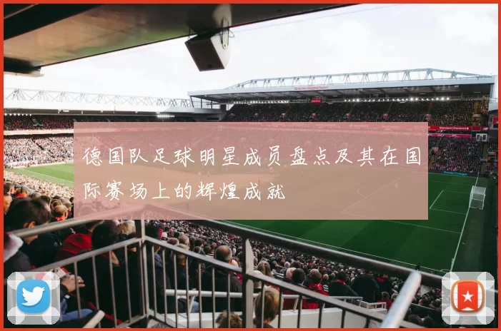 德国队足球明星成员盘点及其在国际赛场上的辉煌成就