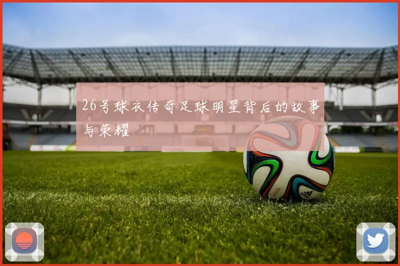 26号球衣传奇足球明星背后的故事与荣耀