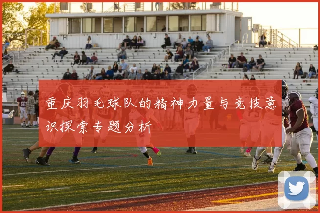 重庆羽毛球队的精神力量与竞技意识探索专题分析