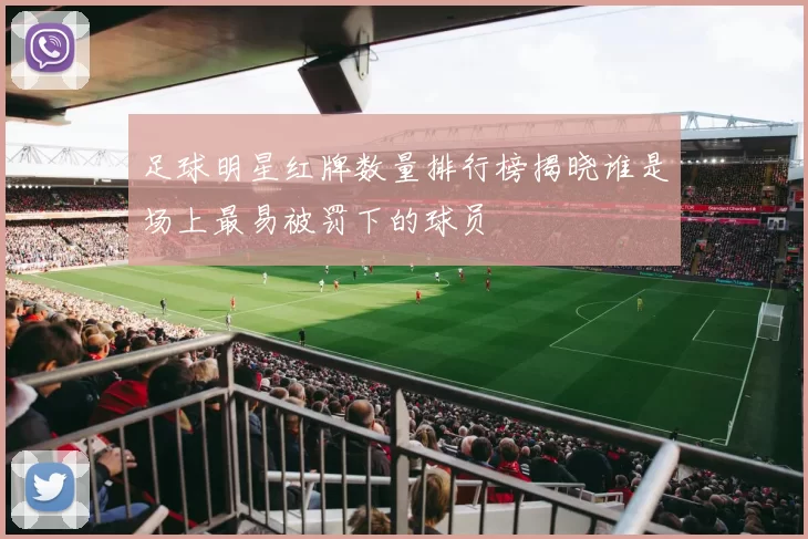 足球明星红牌数量排行榜揭晓谁是场上最易被罚下的球员