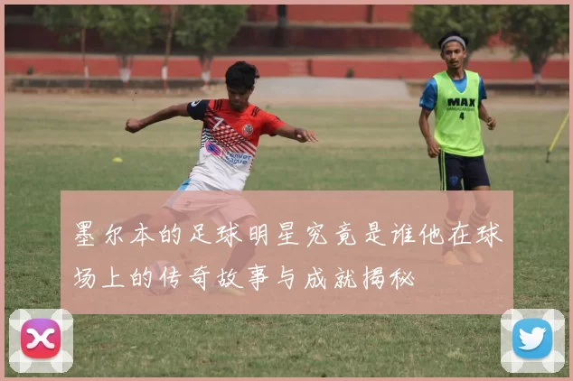 墨尔本的足球明星究竟是谁他在球场上的传奇故事与成就揭秘