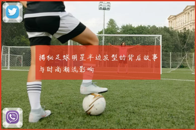 揭秘足球明星半边发型的背后故事与时尚潮流影响