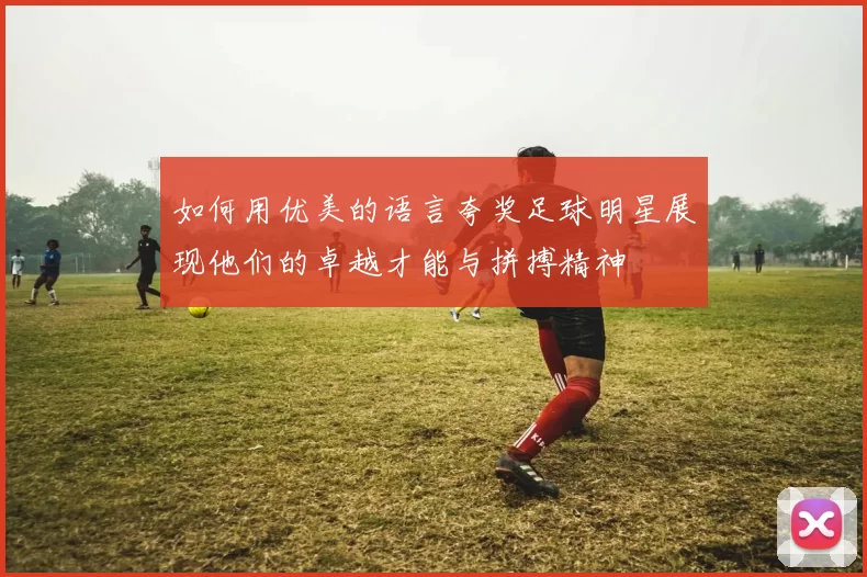 如何用优美的语言夸奖足球明星展现他们的卓越才能与拼搏精神
