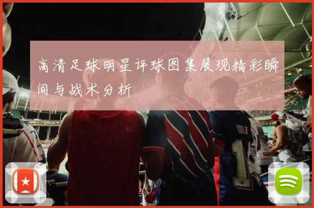 高清足球明星评球图集展现精彩瞬间与战术分析