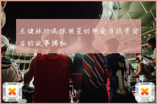 王健林对足球明星的热爱与投资背后的故事揭秘