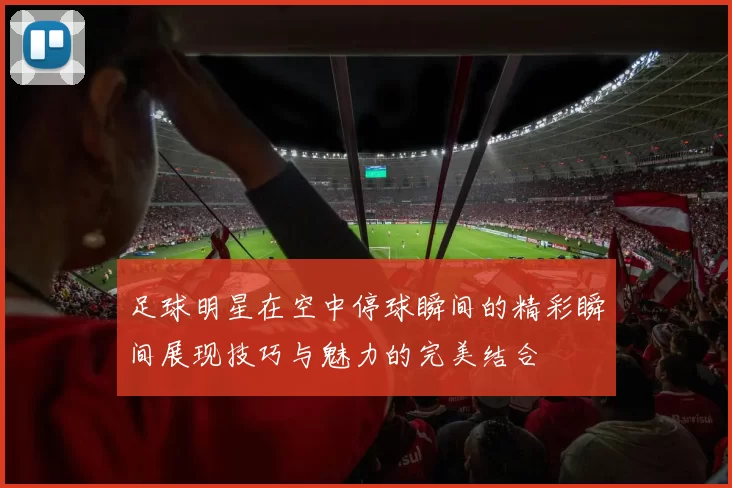 足球明星在空中停球瞬间的精彩瞬间展现技巧与魅力的完美结合