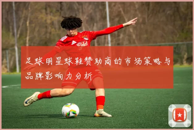 足球明星球鞋赞助商的市场策略与品牌影响力分析
