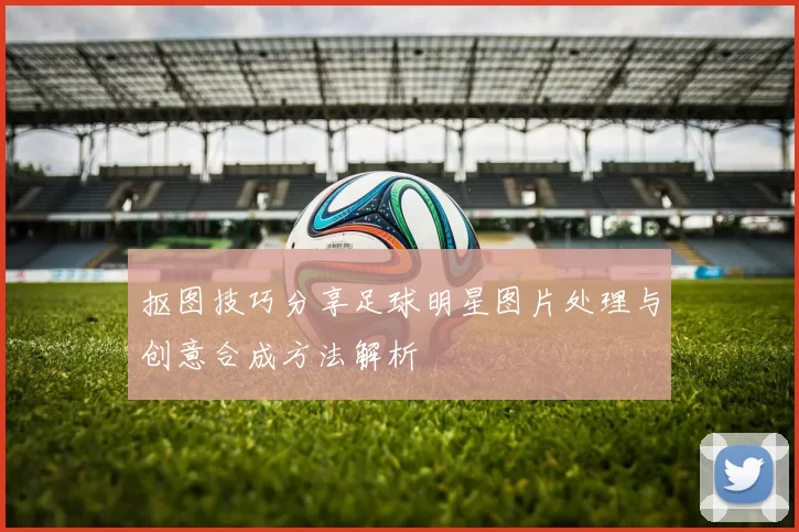 抠图技巧分享足球明星图片处理与创意合成方法解析
