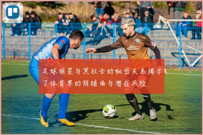 足球明星与黑社会的秘密关系揭示了体育界的阴暗面与潜在风险