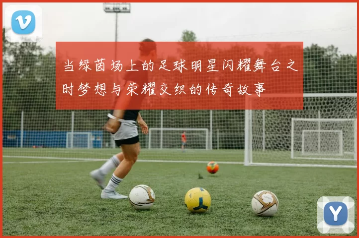 当绿茵场上的足球明星闪耀舞台之时梦想与荣耀交织的传奇故事