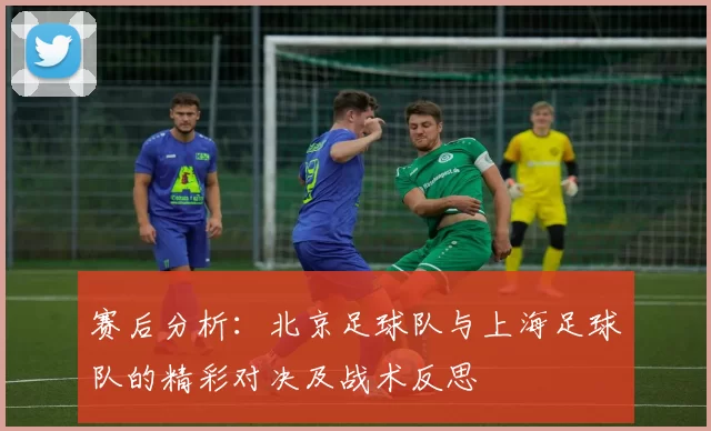 赛后分析：北京足球队与上海足球队的精彩对决及战术反思