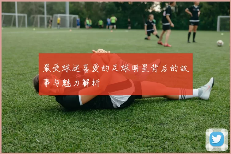 最受球迷喜爱的足球明星背后的故事与魅力解析