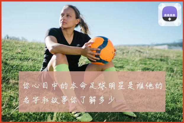 你心目中的本命足球明星是谁他的名字和故事你了解多少