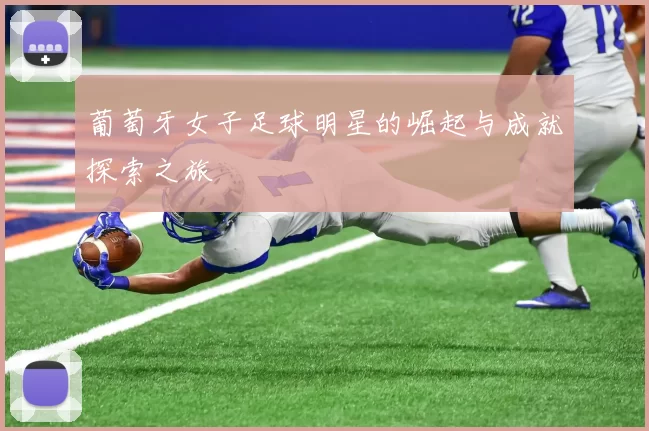 葡萄牙女子足球明星的崛起与成就探索之旅