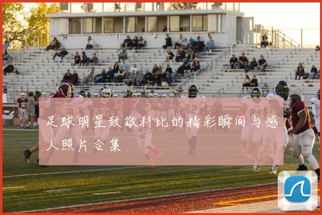足球明星致敬科比的精彩瞬间与感人照片合集