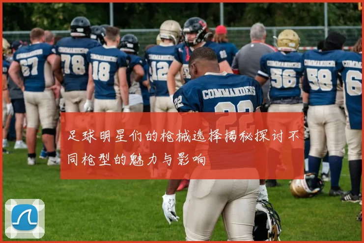 足球明星们的枪械选择揭秘探讨不同枪型的魅力与影响